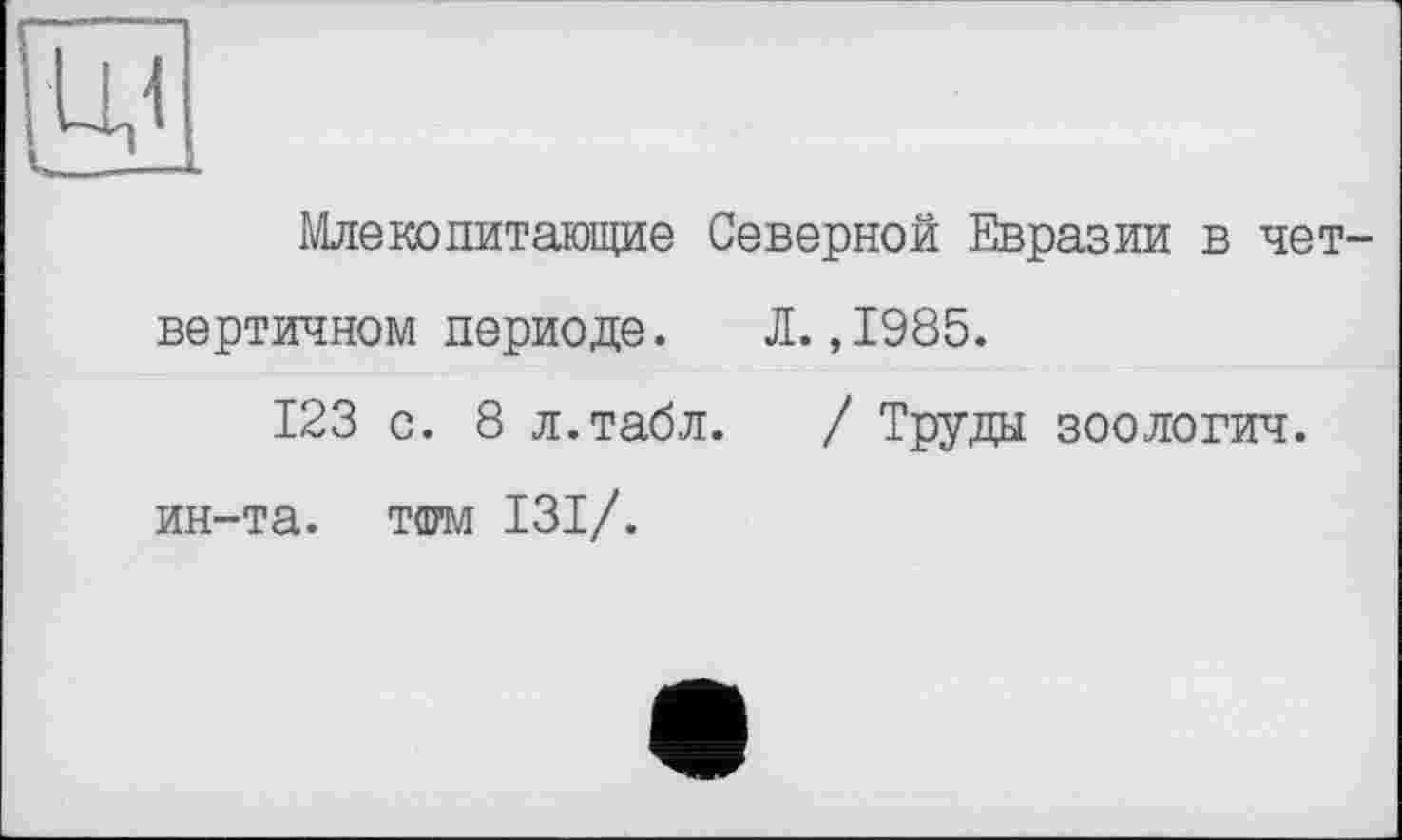 ﻿Млекопитающие Северной Евразии в четвертичном периоде. Л. ,1985.
123 с. 8 л.табл. / Труды зоологич. ин-та. тфм 131/.